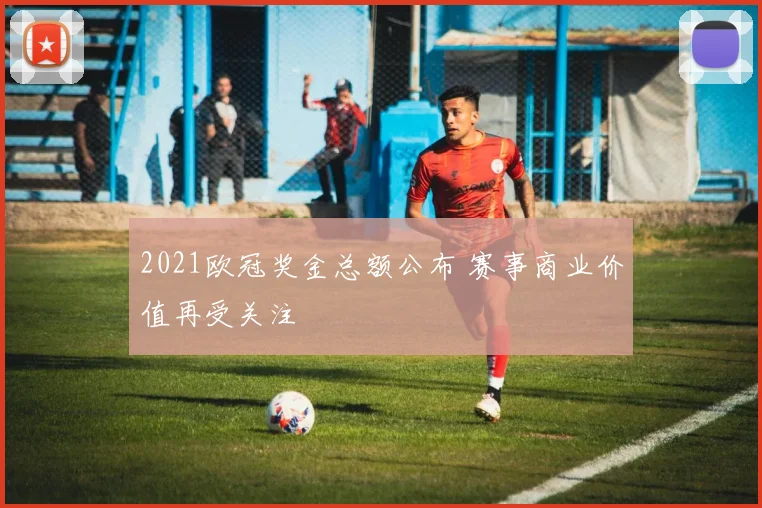 2021欧冠奖金总额公布 赛事商业价值再受关注