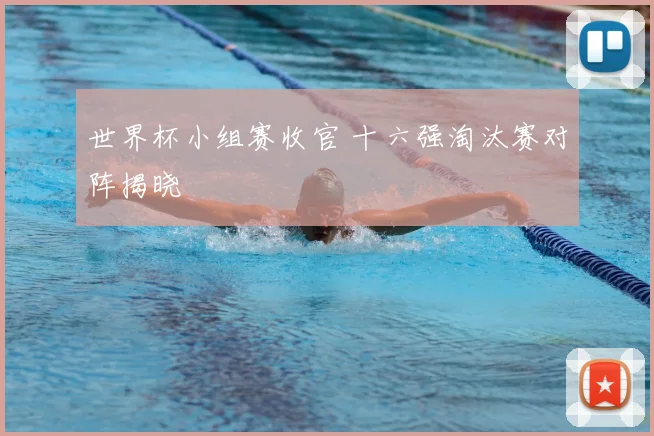 世界杯小组赛收官 十六强淘汰赛对阵揭晓