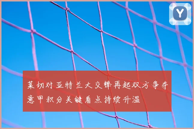 莱切对亚特兰大交锋再起双方争夺意甲积分关键看点持续升温