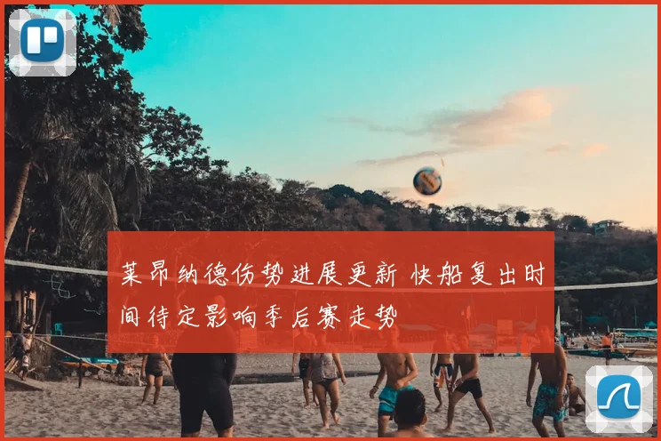 莱昂纳德伤势进展更新 快船复出时间待定影响季后赛走势