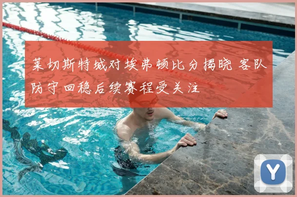 莱切斯特城对埃弗顿比分揭晓 客队防守回稳后续赛程受关注