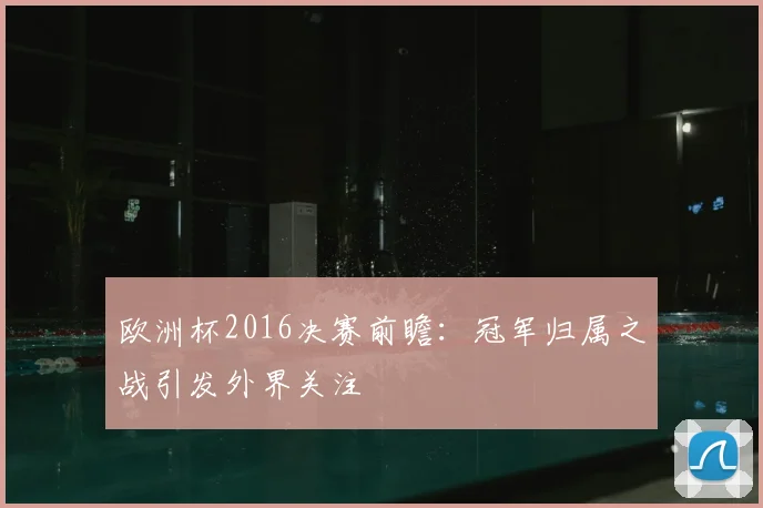 欧洲杯2016决赛前瞻:冠军归属之战引发外界关注