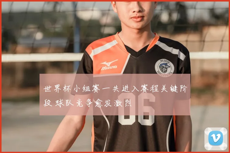 世界杯小组赛一共进入赛程关键阶段 球队竞争愈发激烈