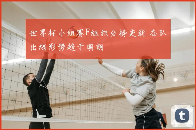 世界杯小组赛F组积分榜更新 各队出线形势趋于明朗