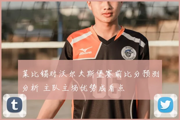 莱比锡对沃尔夫斯堡赛前比分预测分析 主队主场优势成看点