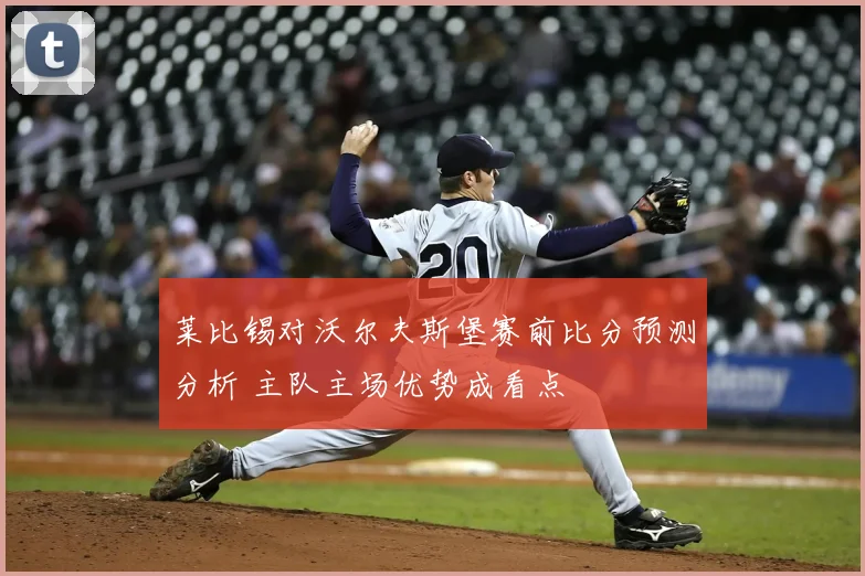 莱比锡对沃尔夫斯堡赛前比分预测分析 主队主场优势成看点