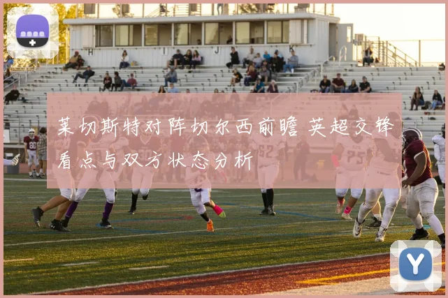莱切斯特对阵切尔西前瞻 英超交锋看点与双方状态分析