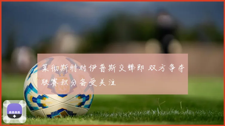 莱彻斯特对伊普斯交锋即 双方争夺联赛积分备受关注
