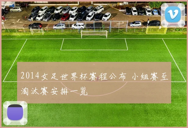 2014女足世界杯赛程公布 小组赛至淘汰赛安排一览