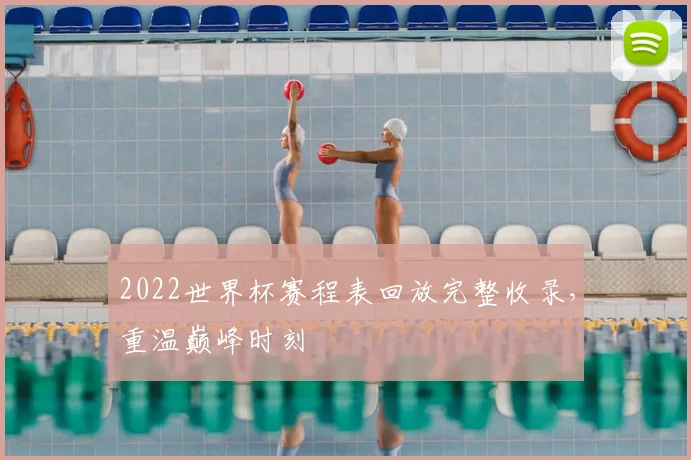 2022世界杯赛程表回放完整收录,重温巅峰时刻