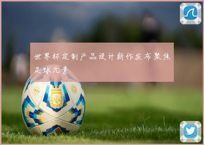 世界杯定制产品设计新作发布聚焦足球元素