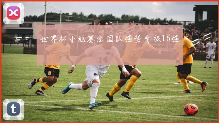世界杯小组赛法国队强势晋级16强