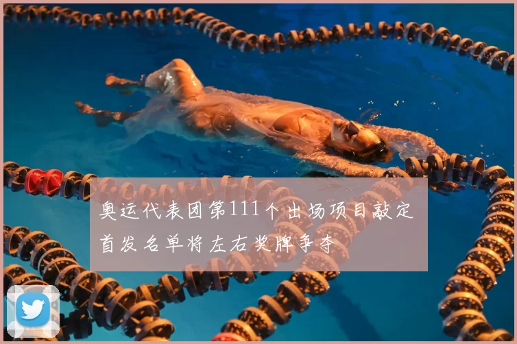 奥运代表团第111个出场项目敲定 首发名单将左右奖牌争夺
