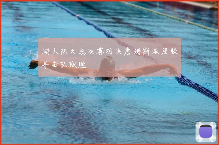 湖人热火总决赛对决詹姆斯浓眉联手率队取胜