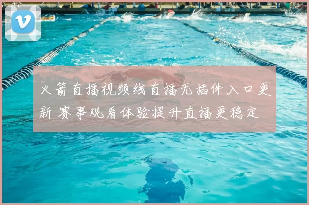 火箭直播视频线直播无插件入口更新 赛事观看体验提升直播更稳定
