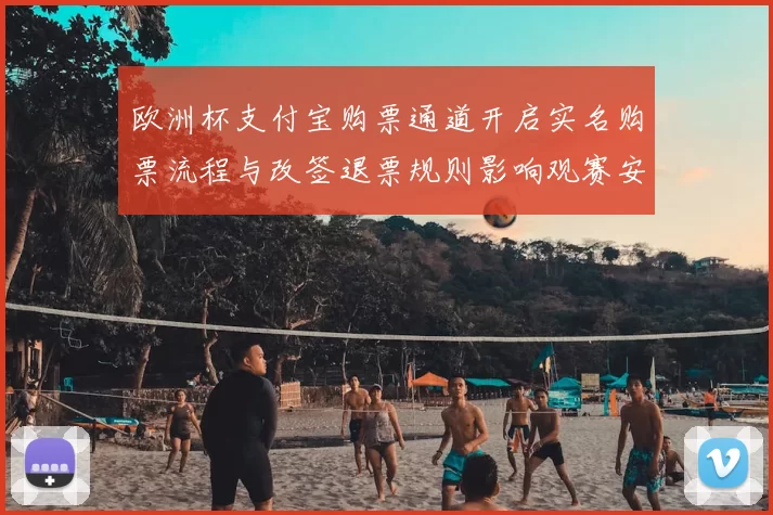 欧洲杯支付宝购票通道开启实名购票流程与改签退票规则影响观赛安排