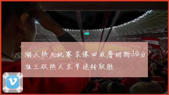湖人热火比赛录像回放詹姆斯30分准三双热火末节逆转取胜