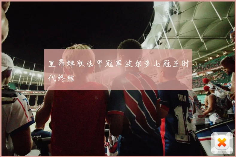 里昂蝉联法甲冠军波尔多七冠王时代终结