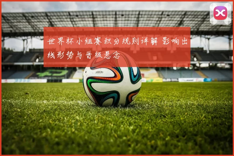 世界杯小组赛积分规则详解 影响出线形势与晋级悬念