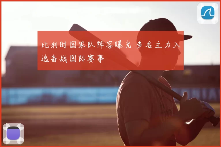 比利时国家队阵容曝光 多名主力入选备战国际赛事