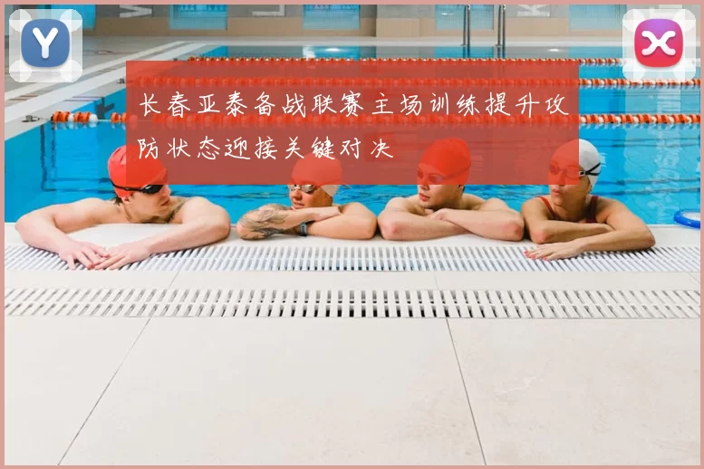 长春亚泰备战联赛主场训练提升攻防状态迎接关键对决