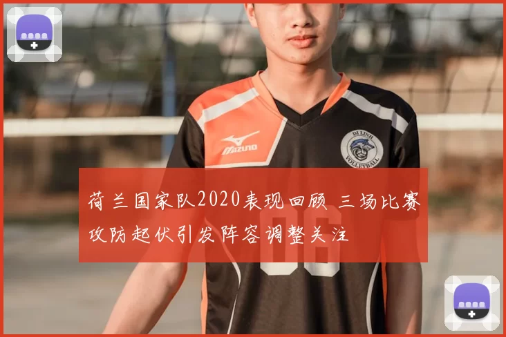 荷兰国家队2020表现回顾 三场比赛攻防起伏引发阵容调整关注