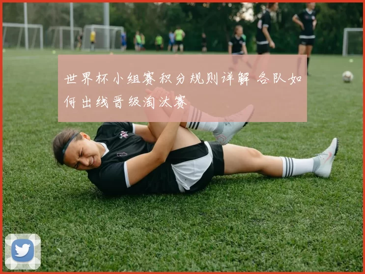 世界杯小组赛积分规则详解 各队如何出线晋级淘汰赛