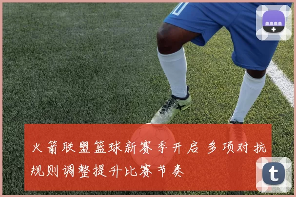 火箭联盟篮球新赛季开启 多项对抗规则调整提升比赛节奏