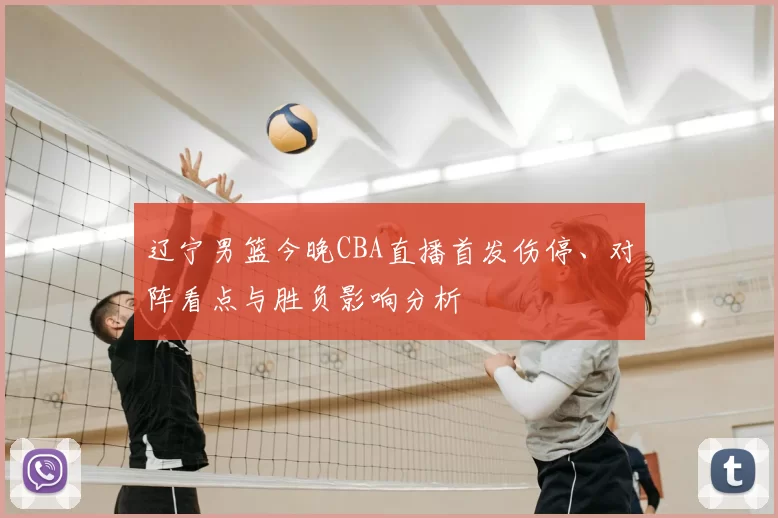 辽宁男篮今晚CBA直播首发伤停、对阵看点与胜负影响分析