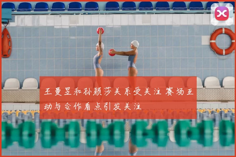 王曼昱和孙颖莎关系受关注 赛场互动与合作看点引发关注