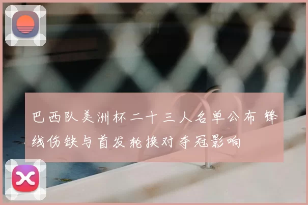 巴西队美洲杯二十三人名单公布 锋线伤缺与首发轮换对夺冠影响