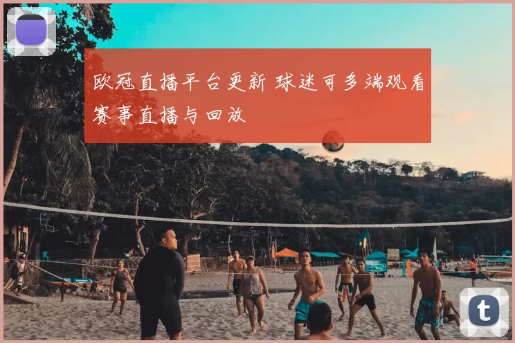 欧冠直播平台更新 球迷可多端观看赛事直播与回放