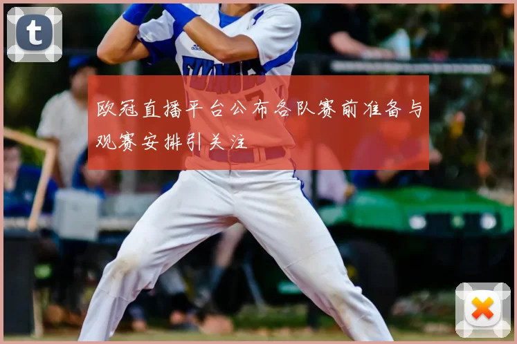 欧冠直播平台公布各队赛前准备与观赛安排引关注