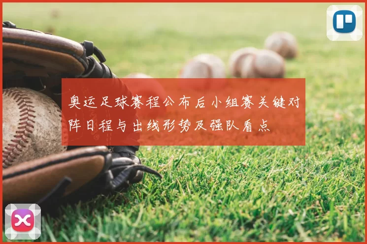 奥运足球赛程公布后小组赛关键对阵日程与出线形势及强队看点