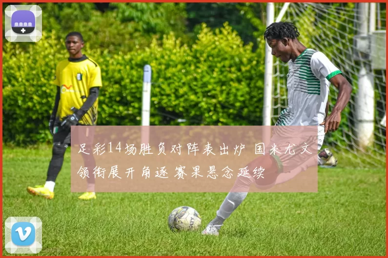 足彩14场胜负对阵表出炉 国米尤文领衔展开角逐 赛果悬念延续