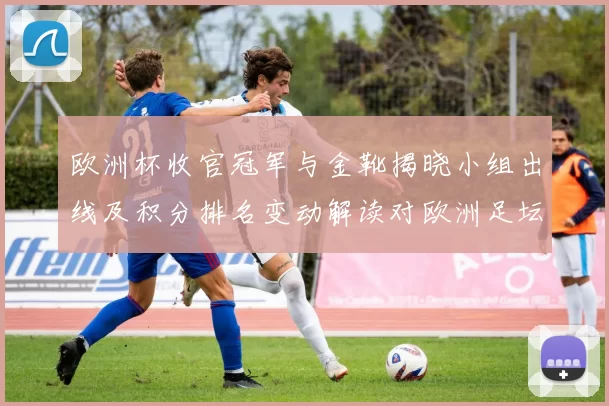 欧洲杯收官冠军与金靴揭晓小组出线及积分排名变动解读对欧洲足坛影响