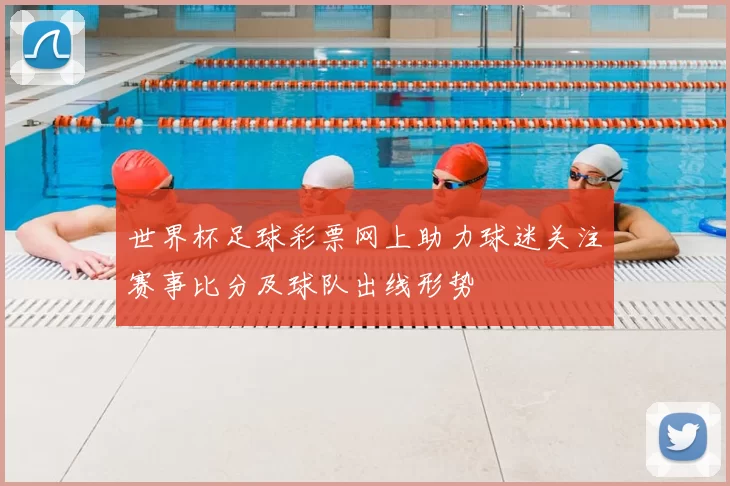 世界杯足球彩票网上助力球迷关注赛事比分及球队出线形势