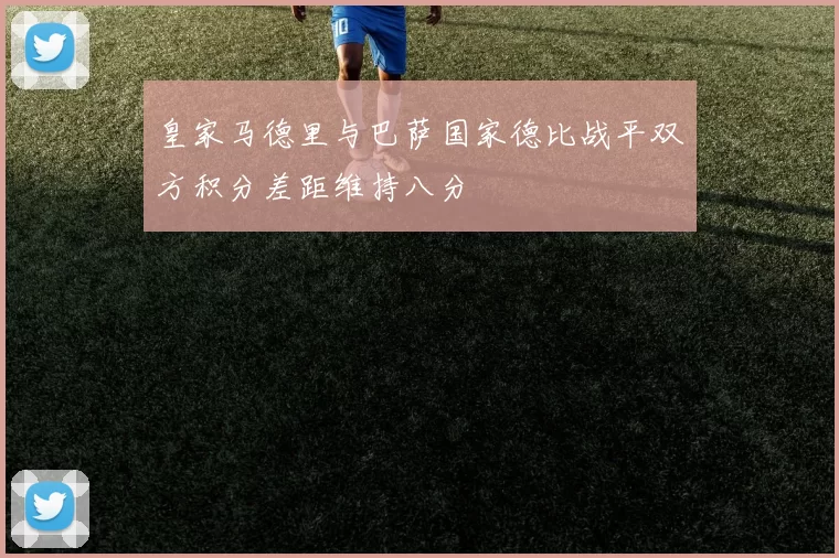 皇家马德里与巴萨国家德比战平双方积分差距维持八分