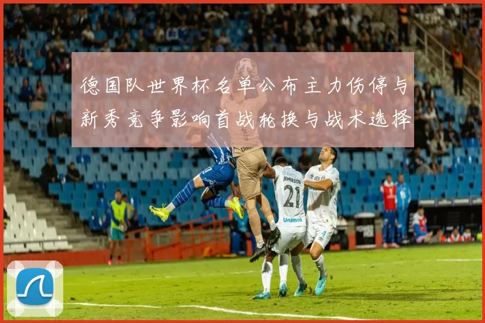 德国队世界杯名单公布主力伤停与新秀竞争影响首战轮换与战术选择