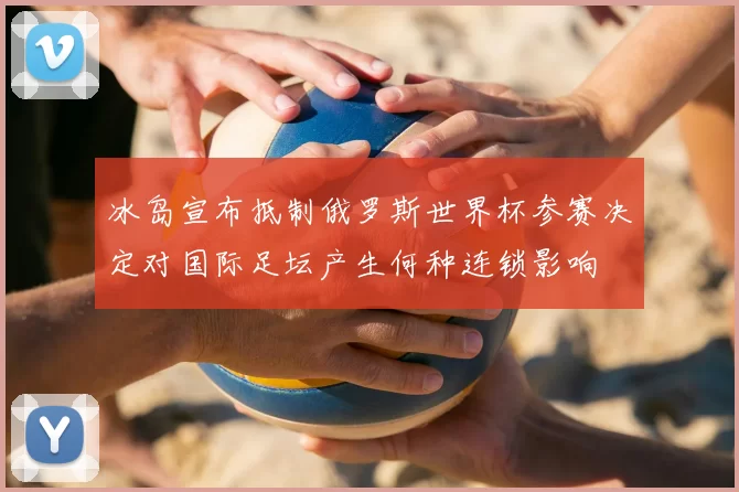 冰岛宣布抵制俄罗斯世界杯参赛决定对国际足坛产生何种连锁影响
