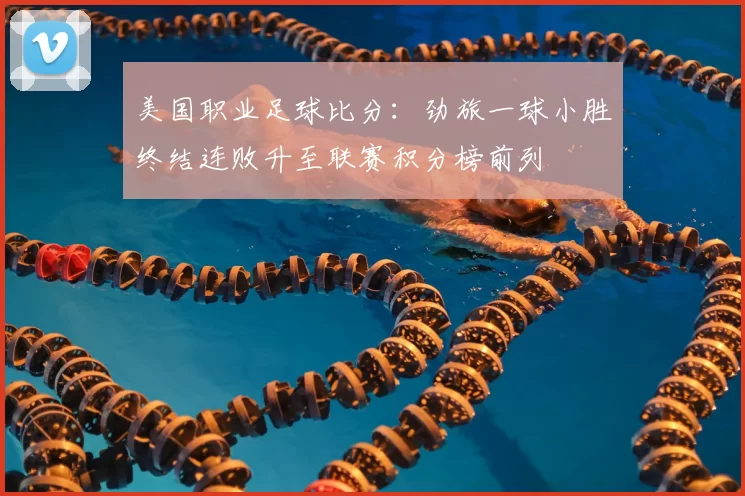 美国职业足球比分:劲旅一球小胜终结连败升至联赛积分榜前列