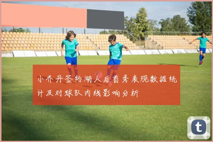 小乔丹签约湖人后首秀表现数据统计及对球队内线影响分析