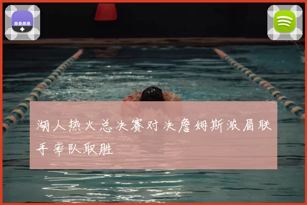 湖人热火总决赛对决詹姆斯浓眉联手率队取胜