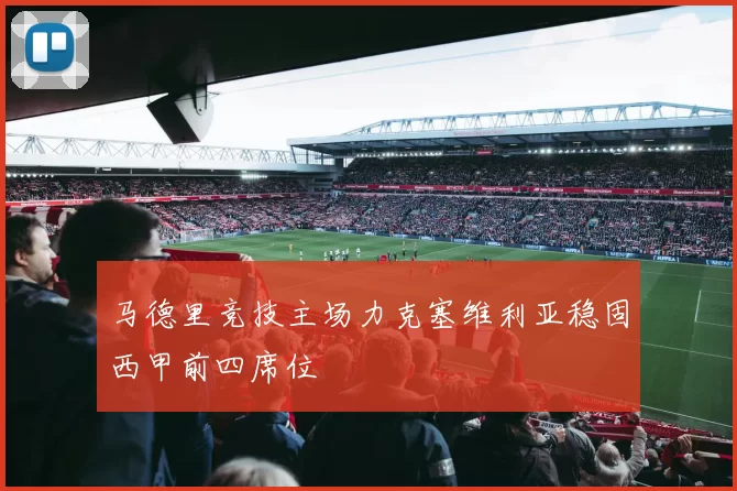 马德里竞技主场力克塞维利亚稳固西甲前四席位