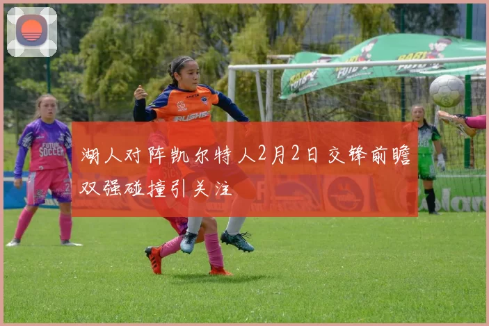 湖人对阵凯尔特人2月2日交锋前瞻双强碰撞引关注