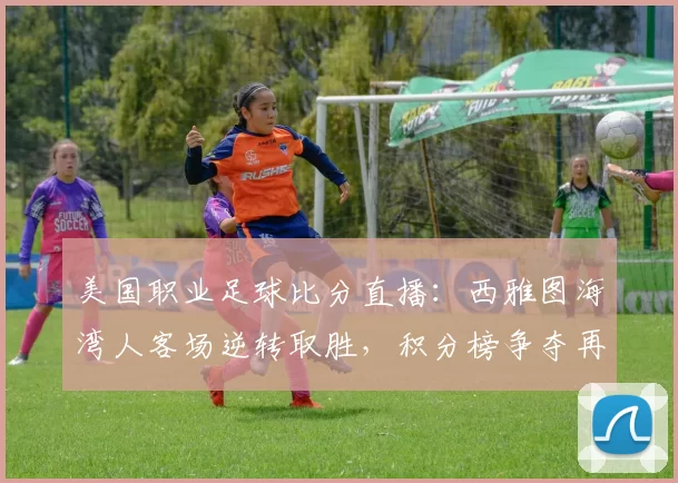 美国职业足球比分直播:西雅图海湾人客场逆转取胜,积分榜争夺再起