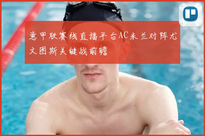 意甲联赛线直播平台AC米兰对阵尤文图斯关键战前瞻