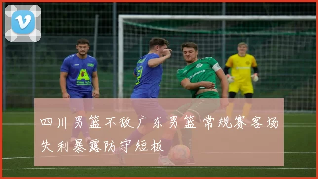 四川男篮不敌广东男篮 常规赛客场失利暴露防守短板