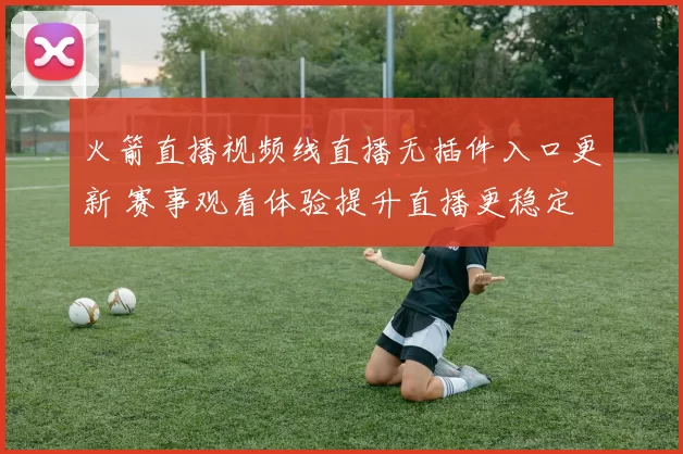火箭直播视频线直播无插件入口更新 赛事观看体验提升直播更稳定