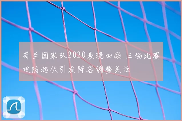 荷兰国家队2020表现回顾 三场比赛攻防起伏引发阵容调整关注